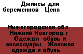 Джинсы для беременной › Цена ­ 1 500 - Нижегородская обл., Нижний Новгород г. Одежда, обувь и аксессуары » Женская одежда и обувь   . Нижегородская обл.,Нижний Новгород г.